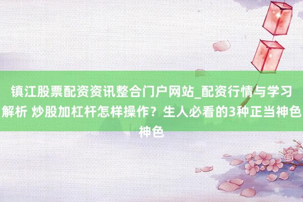 镇江股票配资资讯整合门户网站_配资行情与学习解析 炒股加杠杆怎样操作？生人必看的3种正当神色
