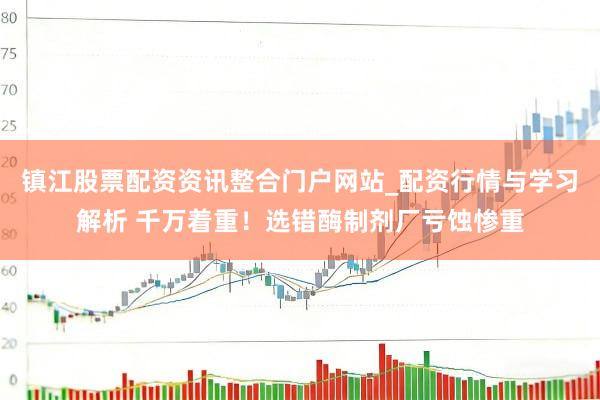 镇江股票配资资讯整合门户网站_配资行情与学习解析 千万着重！选错酶制剂厂亏蚀惨重