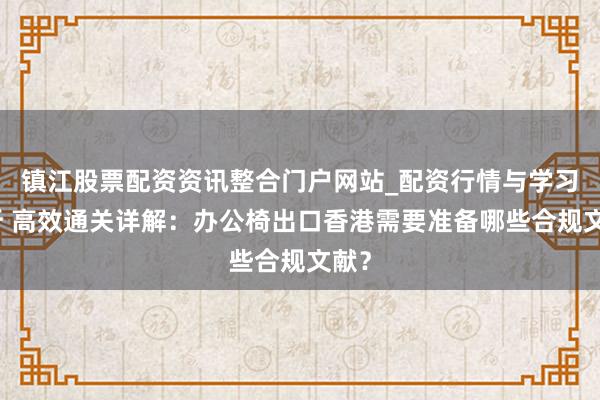 镇江股票配资资讯整合门户网站_配资行情与学习解析 高效通关详解：办公椅出口香港需要准备哪些合规文献？