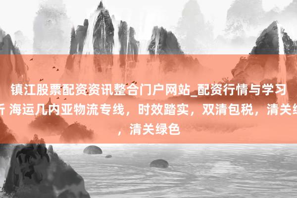 镇江股票配资资讯整合门户网站_配资行情与学习解析 海运几内亚物流专线，时效踏实，双清包税，清关绿色