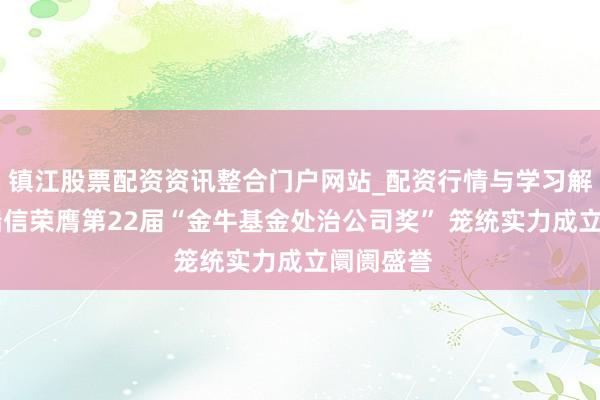 镇江股票配资资讯整合门户网站_配资行情与学习解析 工银瑞信荣膺第22届“金牛基金处治公司奖” 笼统实力成立阛阓盛誉