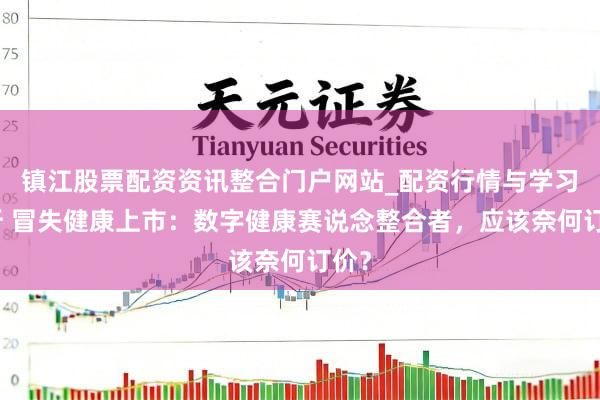 镇江股票配资资讯整合门户网站_配资行情与学习解析 冒失健康上市：数字健康赛说念整合者，应该奈何订价？