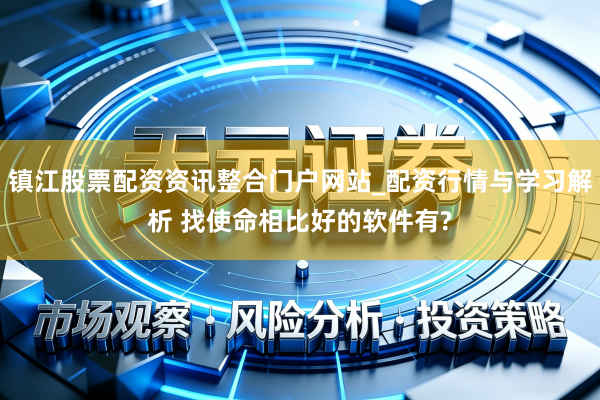 镇江股票配资资讯整合门户网站_配资行情与学习解析 找使命相比好的软件有?