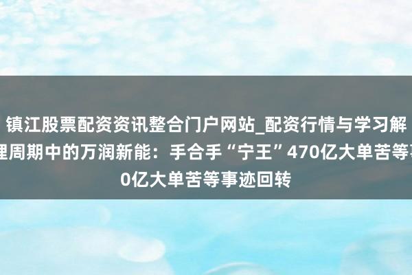 镇江股票配资资讯整合门户网站_配资行情与学习解析 困在锂周期中的万润新能：手合手“宁王”470亿大单苦等事迹回转