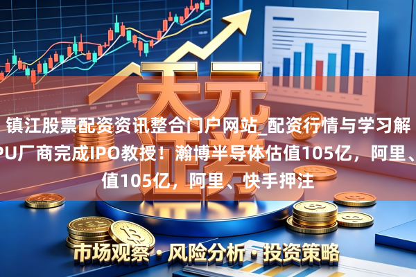 镇江股票配资资讯整合门户网站_配资行情与学习解析 又一GPU厂商完成IPO教授！瀚博半导体估值105亿，阿里、快手押注