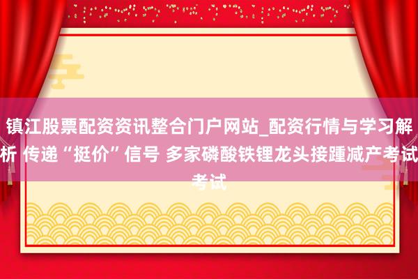 镇江股票配资资讯整合门户网站_配资行情与学习解析 传递“挺价”信号 多家磷酸铁锂龙头接踵减产考试
