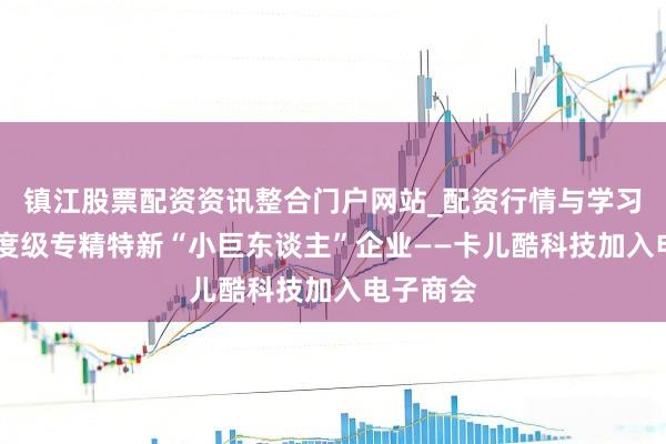 镇江股票配资资讯整合门户网站_配资行情与学习解析 国度级专精特新“小巨东谈主”企业——卡儿酷科技加入电子商会