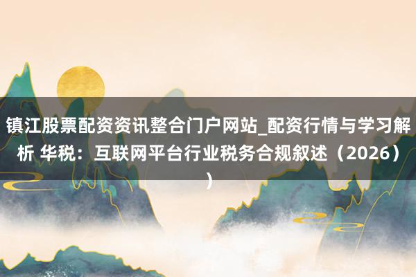 镇江股票配资资讯整合门户网站_配资行情与学习解析 华税：互联网平台行业税务合规叙述（2026）