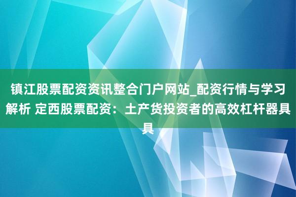 镇江股票配资资讯整合门户网站_配资行情与学习解析 定西股票配资：土产货投资者的高效杠杆器具