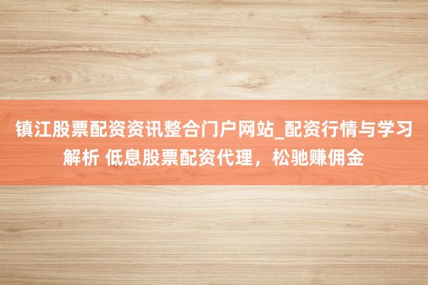 镇江股票配资资讯整合门户网站_配资行情与学习解析 低息股票配资代理，松驰赚佣金