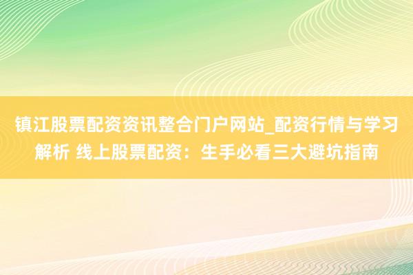 镇江股票配资资讯整合门户网站_配资行情与学习解析 线上股票配资:生手必看三大避坑指南