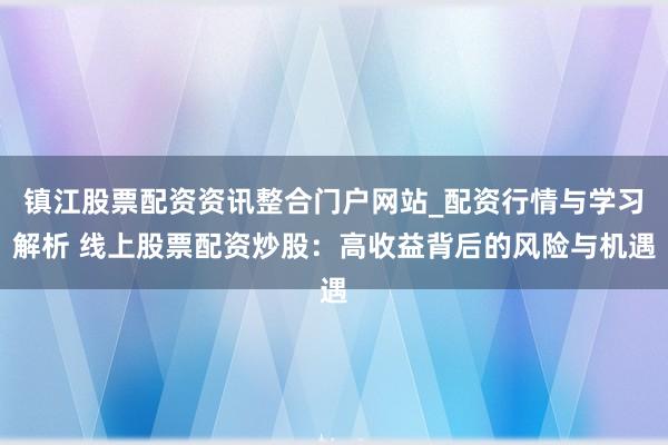 镇江股票配资资讯整合门户网站_配资行情与学习解析 线上股票配资炒股：高收益背后的风险与机遇