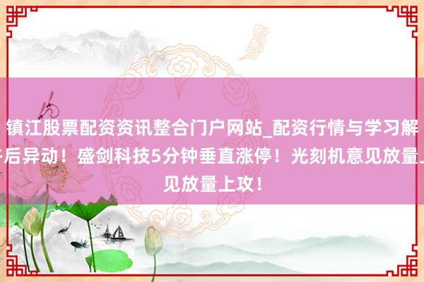 镇江股票配资资讯整合门户网站_配资行情与学习解析 午后异动！盛剑科技5分钟垂直涨停！光刻机意见放量上攻！