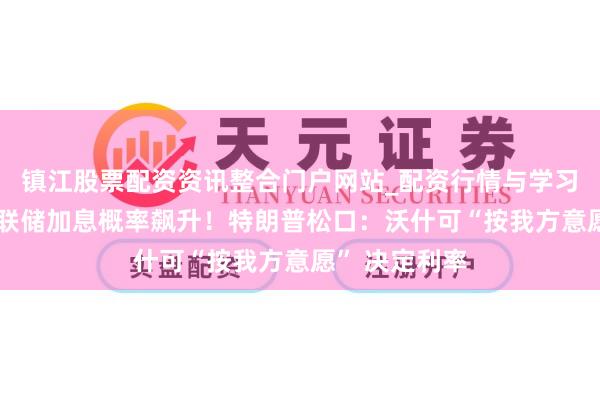 镇江股票配资资讯整合门户网站_配资行情与学习解析 好意思联储加息概率飙升！特朗普松口：沃什可“按我方意愿” 决定利率