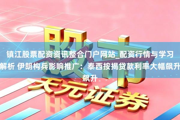 镇江股票配资资讯整合门户网站_配资行情与学习解析 伊朗构兵影响推广：泰西按揭贷款利率大幅飙升