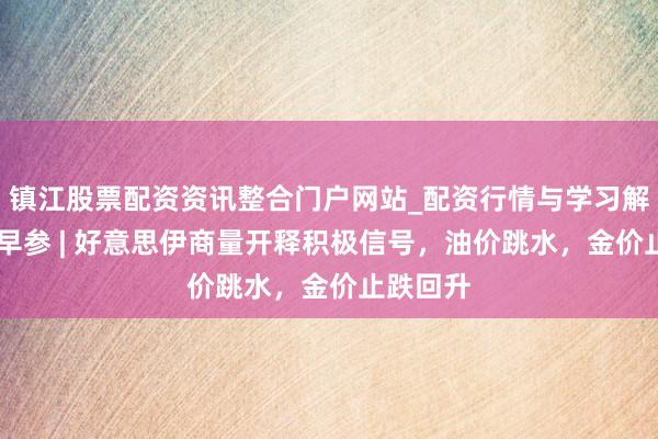 镇江股票配资资讯整合门户网站_配资行情与学习解析 黄金早参 | 好意思伊商量开释积极信号，油价跳水，金价止跌回升