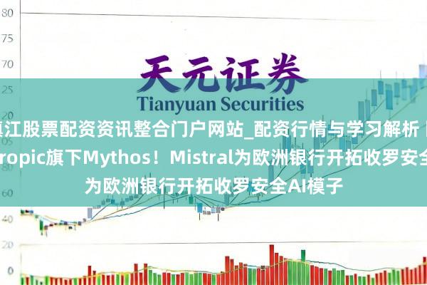 镇江股票配资资讯整合门户网站_配资行情与学习解析 回报Anthropic旗下Mythos！Mistral为欧洲银行开拓收罗安全AI模子