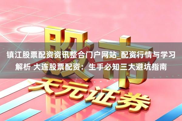 镇江股票配资资讯整合门户网站_配资行情与学习解析 大连股票配资：生手必知三大避坑指南