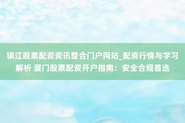 镇江股票配资资讯整合门户网站_配资行情与学习解析 厦门股票配资开户指南：安全合规首选