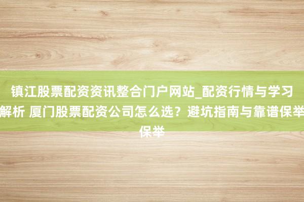镇江股票配资资讯整合门户网站_配资行情与学习解析 厦门股票配资公司怎么选？避坑指南与靠谱保举