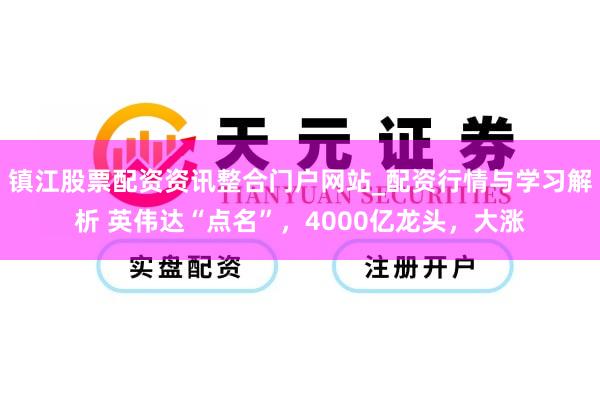 镇江股票配资资讯整合门户网站_配资行情与学习解析 英伟达“点名”，4000亿龙头，大涨