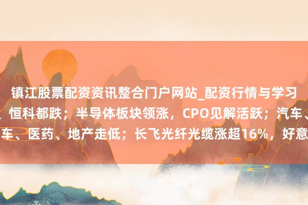 镇江股票配资资讯整合门户网站_配资行情与学习解析 港股午评：恒指、恒科都跌；半导体板块领涨，CPO见解活跃；汽车、医药、地产走低；长飞光纤光缆涨超16%，好意思团、快手、阿里着落