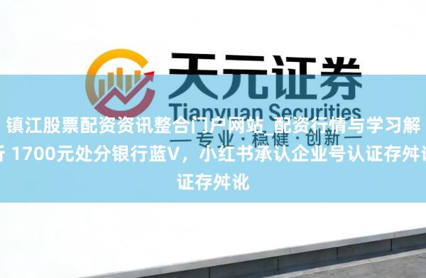 镇江股票配资资讯整合门户网站_配资行情与学习解析 1700元处分银行蓝V，小红书承认企业号认证存舛讹