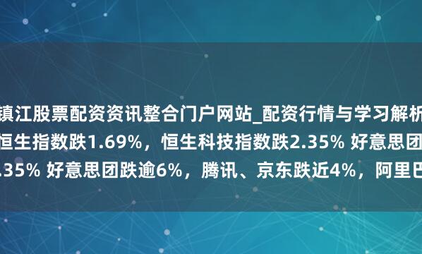 镇江股票配资资讯整合门户网站_配资行情与学习解析 港股午间收盘，香港恒生指数跌1.69%，恒生科技指数跌2.35% 好意思团跌逾6%，腾讯、京东跌近4%，阿里巴巴跌近3%