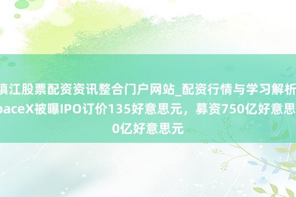 镇江股票配资资讯整合门户网站_配资行情与学习解析 SpaceX被曝IPO订价135好意思元，募资750亿好意思元