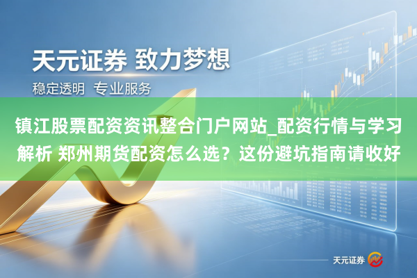 镇江股票配资资讯整合门户网站_配资行情与学习解析 郑州期货配资怎么选?这份避坑指南请收好