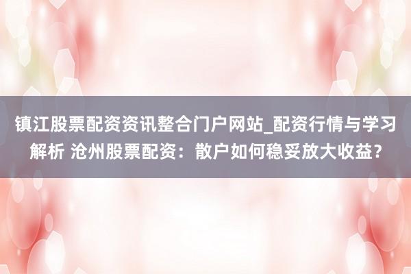 镇江股票配资资讯整合门户网站_配资行情与学习解析 沧州股票配资:散户如何稳妥放大收益?
