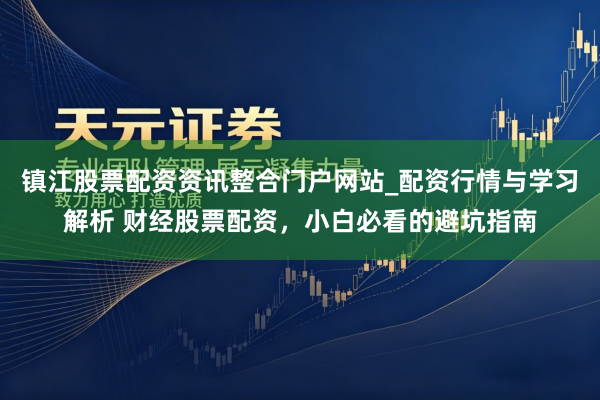 镇江股票配资资讯整合门户网站_配资行情与学习解析 财经股票配资，小白必看的避坑指南