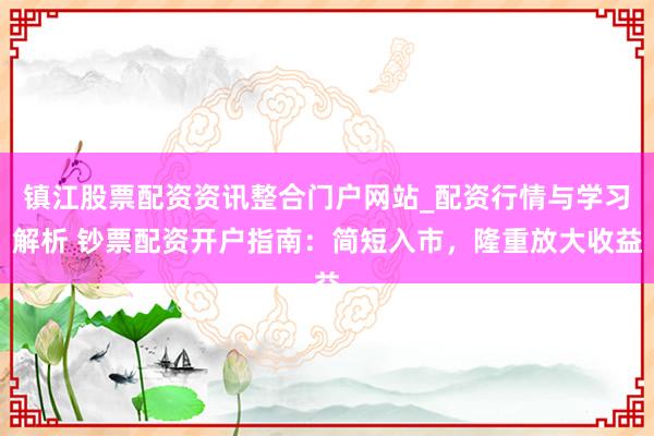 镇江股票配资资讯整合门户网站_配资行情与学习解析 钞票配资开户指南:简短入市,隆重放大收益