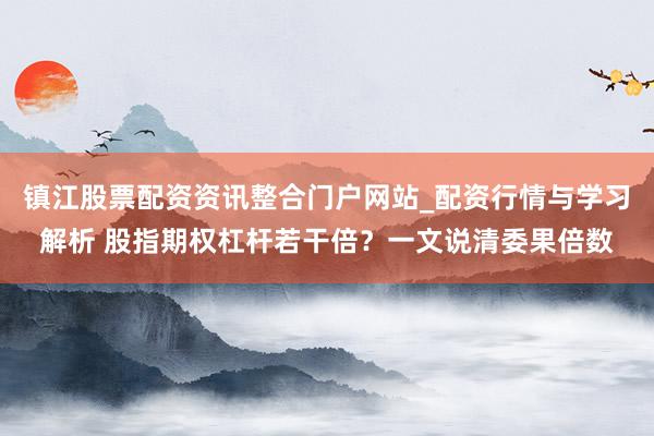 镇江股票配资资讯整合门户网站_配资行情与学习解析 股指期权杠杆若干倍？一文说清委果倍数