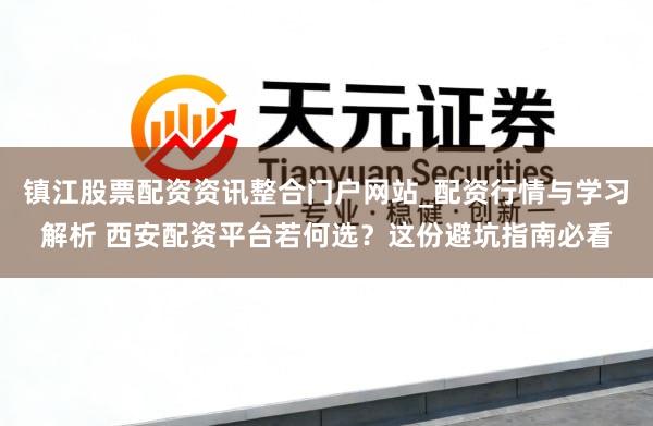 镇江股票配资资讯整合门户网站_配资行情与学习解析 西安配资平台若何选？这份避坑指南必看