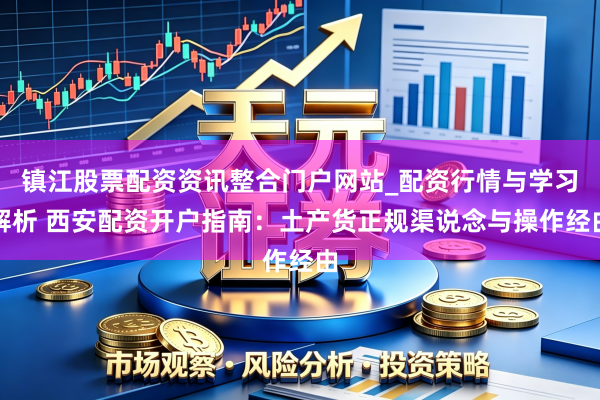 镇江股票配资资讯整合门户网站_配资行情与学习解析 西安配资开户指南：土产货正规渠说念与操作经由