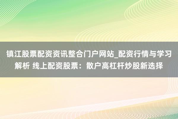 镇江股票配资资讯整合门户网站_配资行情与学习解析 线上配资股票：散户高杠杆炒股新选择