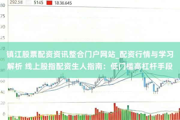 镇江股票配资资讯整合门户网站_配资行情与学习解析 线上股指配资生人指南:低门槛高杠杆手段