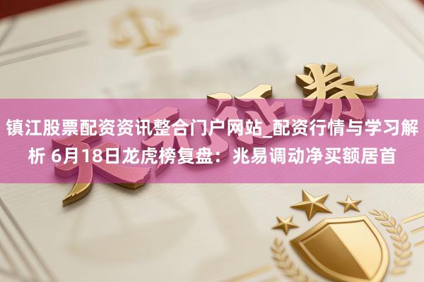 镇江股票配资资讯整合门户网站_配资行情与学习解析 6月18日龙虎榜复盘：兆易调动净买额居首