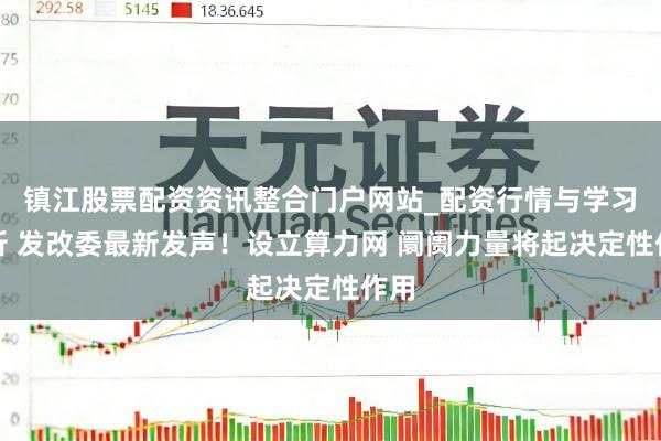 镇江股票配资资讯整合门户网站_配资行情与学习解析 发改委最新发声！设立算力网 阛阓力量将起决定性作用