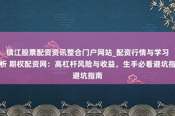 镇江股票配资资讯整合门户网站_配资行情与学习解析 期权配资网：高杠杆风险与收益，生手必看避坑指南
