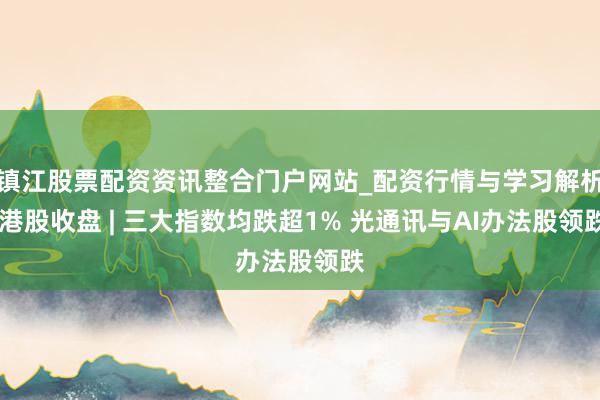 镇江股票配资资讯整合门户网站_配资行情与学习解析 港股收盘 | 三大指数均跌超1% 光通讯与AI办法股领跌