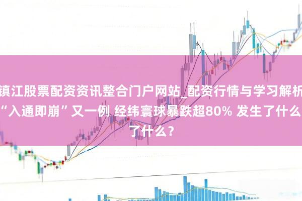 镇江股票配资资讯整合门户网站_配资行情与学习解析 “入通即崩”又一例 经纬寰球暴跌超80% 发生了什么？