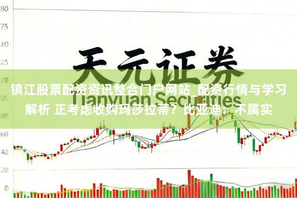 镇江股票配资资讯整合门户网站_配资行情与学习解析 正考虑收购玛莎拉蒂？比亚迪：不属实