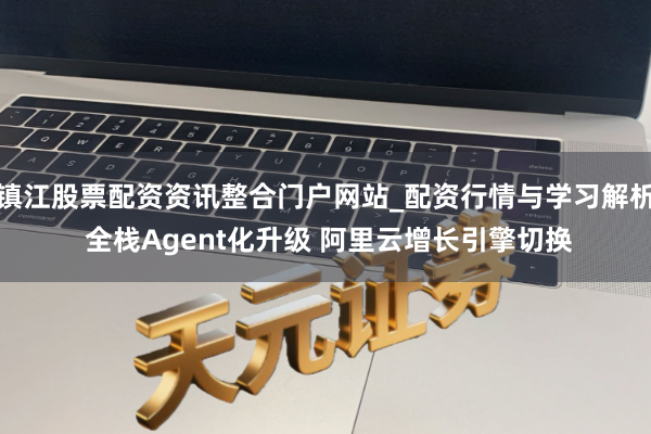 镇江股票配资资讯整合门户网站_配资行情与学习解析 全栈Agent化升级 阿里云增长引擎切换