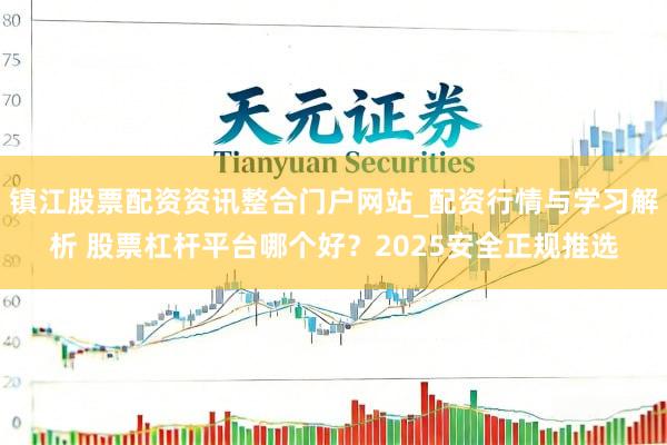 镇江股票配资资讯整合门户网站_配资行情与学习解析 股票杠杆平台哪个好？2025安全正规推选