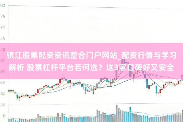 镇江股票配资资讯整合门户网站_配资行情与学习解析 股票杠杆平台若何选？这3家口碑好又安全