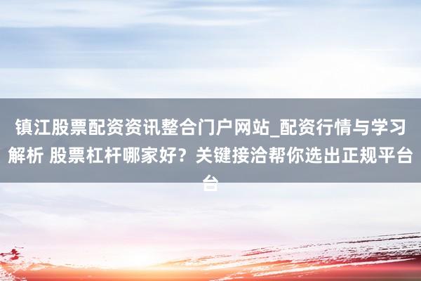镇江股票配资资讯整合门户网站_配资行情与学习解析 股票杠杆哪家好？关键接洽帮你选出正规平台