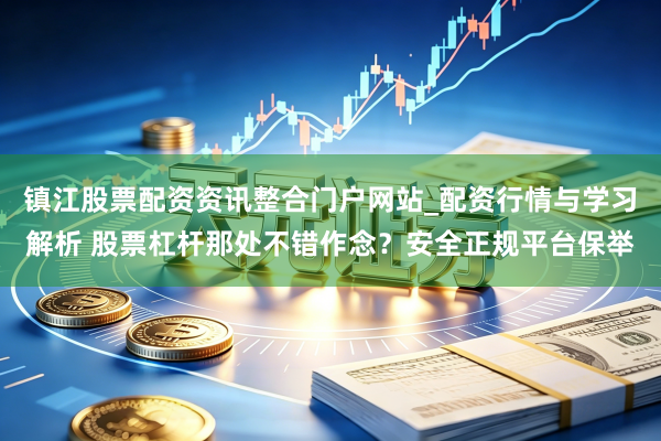 镇江股票配资资讯整合门户网站_配资行情与学习解析 股票杠杆那处不错作念？安全正规平台保举