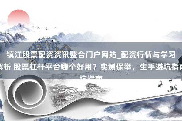 镇江股票配资资讯整合门户网站_配资行情与学习解析 股票杠杆平台哪个好用？实测保举，生手避坑指南